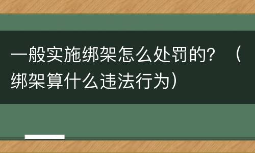 一般实施绑架怎么处罚的？（绑架算什么违法行为）