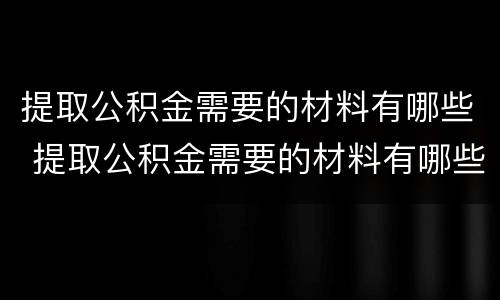 提取公积金需要的材料有哪些 提取公积金需要的材料有哪些证件