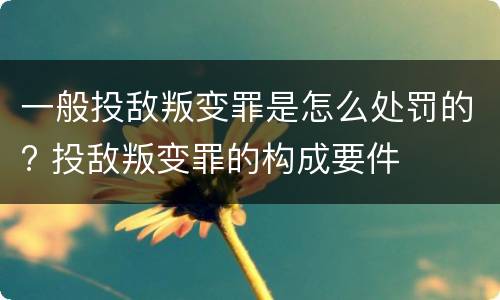 一般投敌叛变罪是怎么处罚的? 投敌叛变罪的构成要件