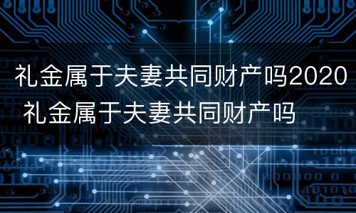 礼金属于夫妻共同财产吗2020 礼金属于夫妻共同财产吗