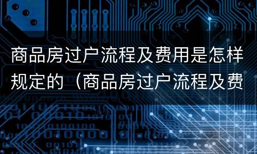 商品房过户流程及费用是怎样规定的（商品房过户流程及费用是怎样规定的呢）
