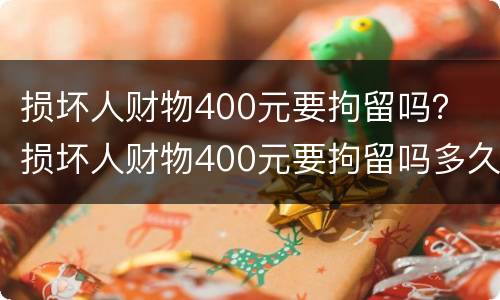 损坏人财物400元要拘留吗？ 损坏人财物400元要拘留吗多久