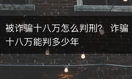 被诈骗十八万怎么判刑？ 诈骗十八万能判多少年
