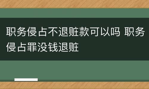 职务侵占不退赃款可以吗 职务侵占罪没钱退赃