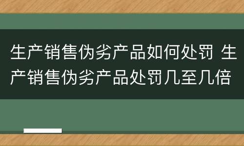 生产销售伪劣产品如何处罚 生产销售伪劣产品处罚几至几倍罚款