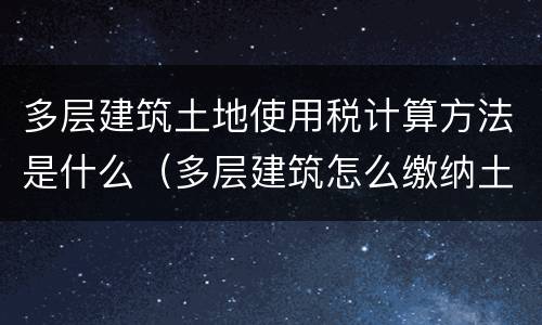 多层建筑土地使用税计算方法是什么（多层建筑怎么缴纳土地税）
