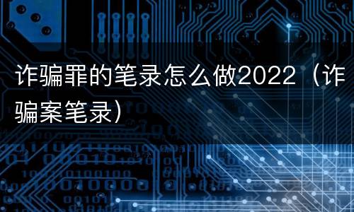 诈骗罪的笔录怎么做2022（诈骗案笔录）