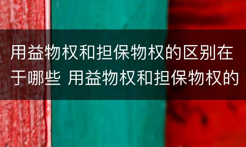 用益物权和担保物权的区别在于哪些 用益物权和担保物权的区别在于什么