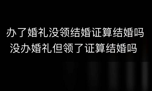 办了婚礼没领结婚证算结婚吗 没办婚礼但领了证算结婚吗