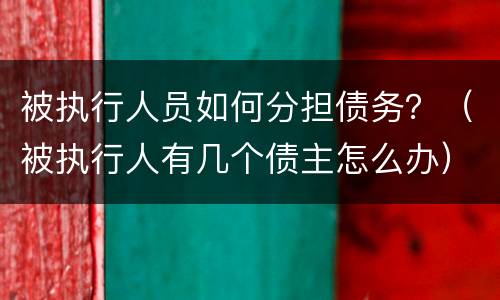 被执行人员如何分担债务？（被执行人有几个债主怎么办）
