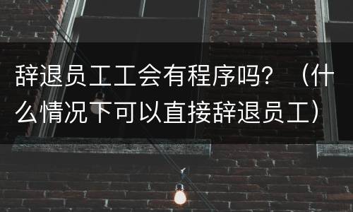 辞退员工工会有程序吗？（什么情况下可以直接辞退员工）