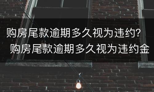 购房尾款逾期多久视为违约？ 购房尾款逾期多久视为违约金
