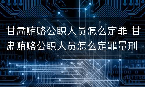 甘肃贿赂公职人员怎么定罪 甘肃贿赂公职人员怎么定罪量刑标准