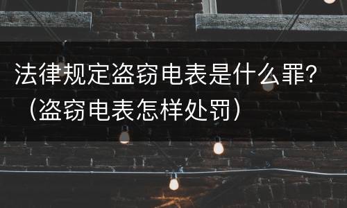 法律规定盗窃电表是什么罪？（盗窃电表怎样处罚）