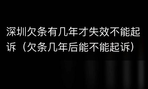 深圳欠条有几年才失效不能起诉（欠条几年后能不能起诉）