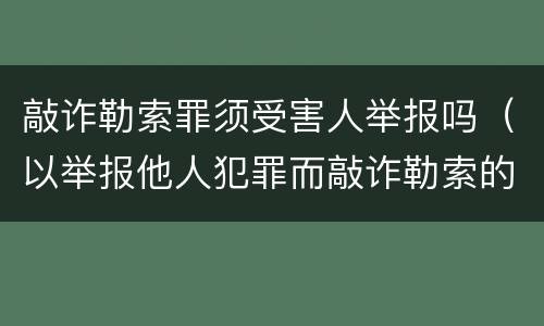 敲诈勒索罪须受害人举报吗（以举报他人犯罪而敲诈勒索的）