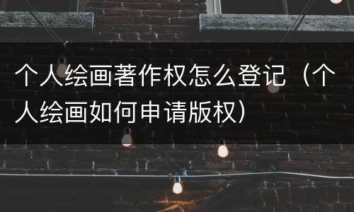 个人绘画著作权怎么登记（个人绘画如何申请版权）