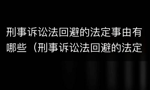 刑事诉讼法回避的法定事由有哪些（刑事诉讼法回避的法定事由有哪些呢）