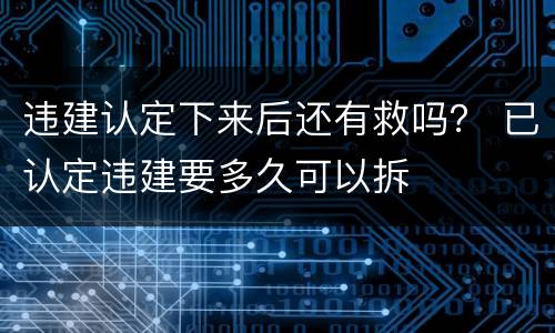违建认定下来后还有救吗？ 已认定违建要多久可以拆