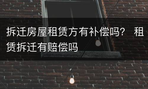 拆迁房屋租赁方有补偿吗？ 租赁拆迁有赔偿吗
