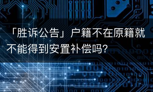 「胜诉公告」户籍不在原籍就不能得到安置补偿吗？