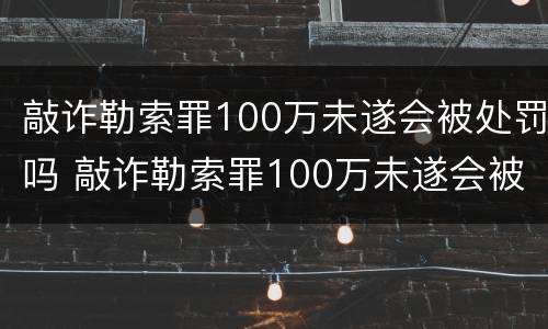 敲诈勒索罪100万未遂会被处罚吗 敲诈勒索罪100万未遂会被处罚吗