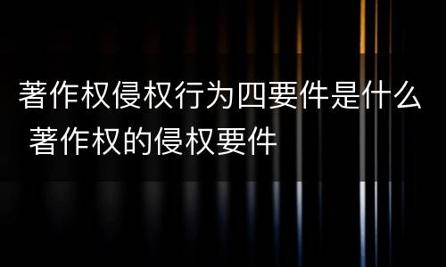 著作权侵权行为四要件是什么 著作权的侵权要件