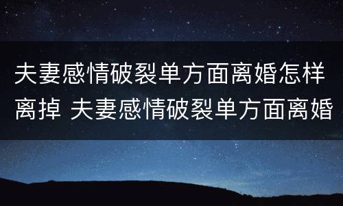 夫妻感情破裂单方面离婚怎样离掉 夫妻感情破裂单方面离婚怎样离掉孩子