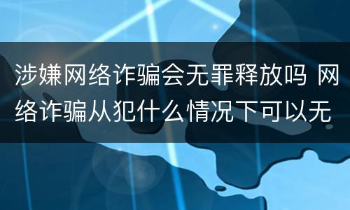 涉嫌网络诈骗会无罪释放吗 网络诈骗从犯什么情况下可以无罪释放