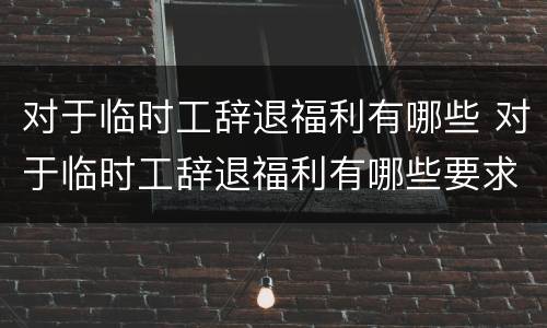 对于临时工辞退福利有哪些 对于临时工辞退福利有哪些要求
