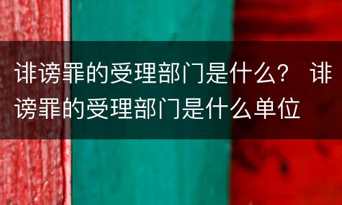 诽谤罪的受理部门是什么？ 诽谤罪的受理部门是什么单位