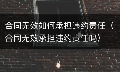 合同无效如何承担违约责任（合同无效承担违约责任吗）