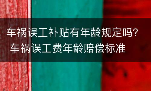 车祸误工补贴有年龄规定吗？ 车祸误工费年龄赔偿标准