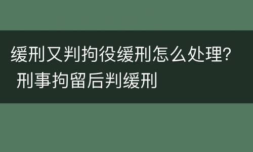 缓刑又判拘役缓刑怎么处理？ 刑事拘留后判缓刑