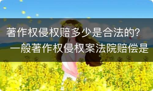著作权侵权赔多少是合法的？ 一般著作权侵权案法院赔偿是多少
