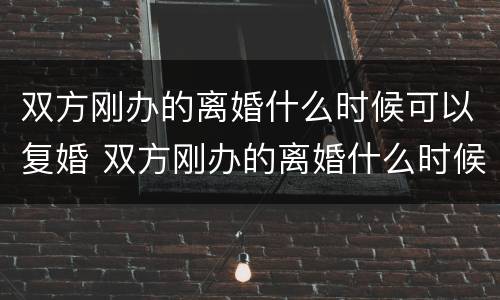 双方刚办的离婚什么时候可以复婚 双方刚办的离婚什么时候可以复婚啊