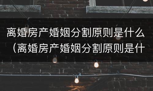离婚房产婚姻分割原则是什么（离婚房产婚姻分割原则是什么）