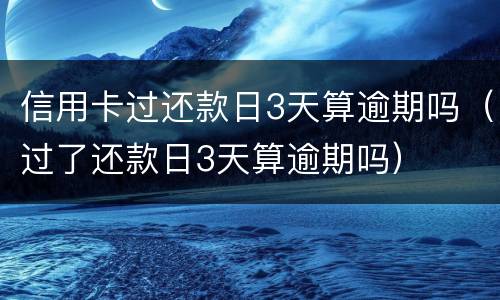 信用卡过还款日3天算逾期吗（过了还款日3天算逾期吗）
