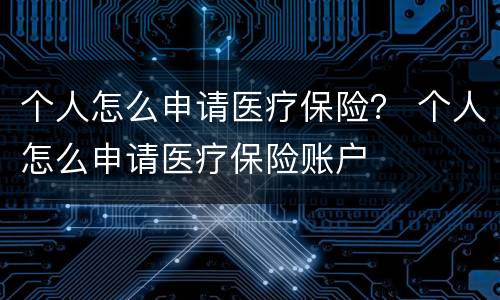 个人怎么申请医疗保险？ 个人怎么申请医疗保险账户