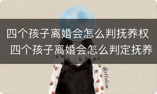 四个孩子离婚会怎么判抚养权 四个孩子离婚会怎么判定抚养
