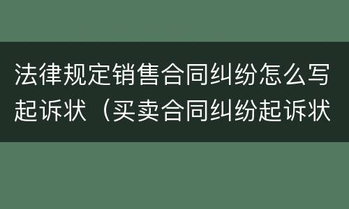 法律规定销售合同纠纷怎么写起诉状（买卖合同纠纷起诉状怎么写）