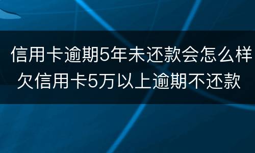 信用卡逾期5年未还款会怎么样 欠信用卡5万以上逾期不还款