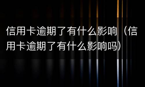 信用卡逾期了有什么影响（信用卡逾期了有什么影响吗）