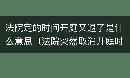 法院定的时间开庭又退了是什么意思（法院突然取消开庭时间对被告是好是坏?）