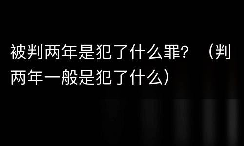 被判两年是犯了什么罪？（判两年一般是犯了什么）