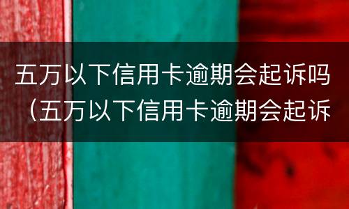 五万以下信用卡逾期会起诉吗（五万以下信用卡逾期会起诉吗知乎）