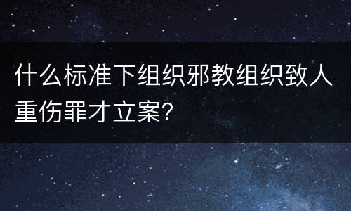 什么标准下组织邪教组织致人重伤罪才立案？