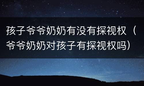 孩子爷爷奶奶有没有探视权（爷爷奶奶对孩子有探视权吗）