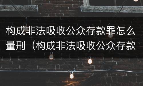 构成非法吸收公众存款罪怎么量刑（构成非法吸收公众存款罪怎么量刑的）
