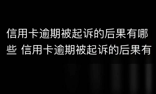 信用卡逾期被起诉的后果有哪些 信用卡逾期被起诉的后果有哪些情况